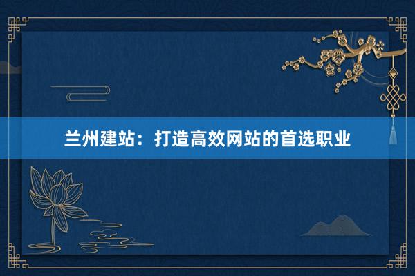 兰州建站：打造高效网站的首选职业